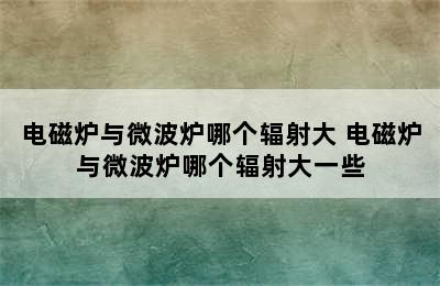 电磁炉与微波炉哪个辐射大 电磁炉与微波炉哪个辐射大一些